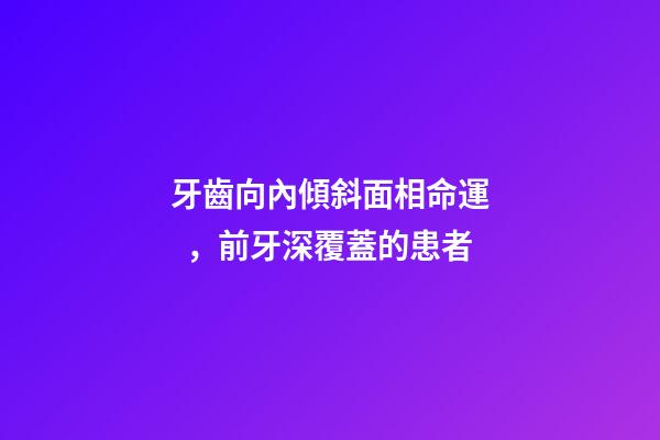 牙齒向內傾斜面相命運，前牙深覆蓋的患者